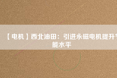 【電機】西北油田:引進(jìn)永磁電機提升節(jié)能水平 - TECO東元電機 | 變頻器·伺服電機·減速機·電機解決方案