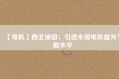 【電機】西北油田:引進(jìn)永磁電機提升節(jié)能水平 - TECO東元電機 | 變頻器·伺服電機·減速機·電機解決方案