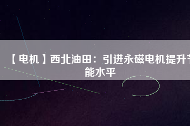 【電機】西北油田:引進(jìn)永磁電機提升節(jié)能水平 - TECO東元電機 | 變頻器·伺服電機·減速機·電機解決方案