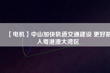 【電機】中山加快軌道交通建設 更好融入粵港澳大灣區(qū) - TECO東元電機 | 變頻器·伺服電機·減速機·電機解決方案