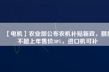 【電機(jī)】農(nóng)業(yè)部公布農(nóng)機(jī)補(bǔ)貼新政，額度不超上年售價(jià)30%，進(jìn)口機(jī)可補(bǔ) - TECO東元電機(jī) | 變頻器·伺服電機(jī)·減速機(jī)·電機(jī)解決方案