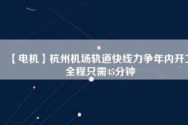 【電機(jī)】杭州機(jī)場(chǎng)軌道快線力爭(zhēng)年內(nèi)開(kāi)工 全程只需45分鐘 - TECO東元電機(jī) | 變頻器·伺服電機(jī)·減速機(jī)·電機(jī)解決方案