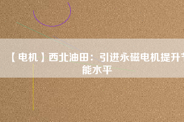 【電機】西北油田:引進(jìn)永磁電機提升節(jié)能水平 - TECO東元電機 | 變頻器·伺服電機·減速機·電機解決方案