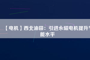 【電機】西北油田:引進(jìn)永磁電機提升節(jié)能水平 - TECO東元電機 | 變頻器·伺服電機·減速機·電機解決方案