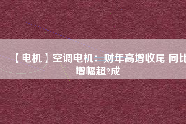 【電機(jī)】空調(diào)電機(jī)：財(cái)年高增收尾 同比增幅超2成 - TECO東元電機(jī) | 變頻器·伺服電機(jī)·減速機(jī)·電機(jī)解決方案