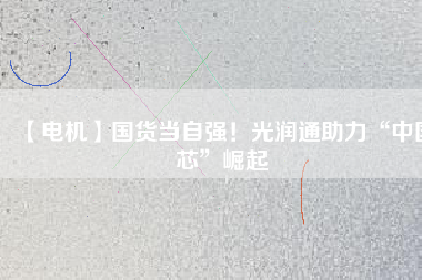 【電機】國貨當(dāng)自強！光潤通助力“中國芯”崛起 - TECO東元電機 | 變頻器·伺服電機·減速機·電機解決方案