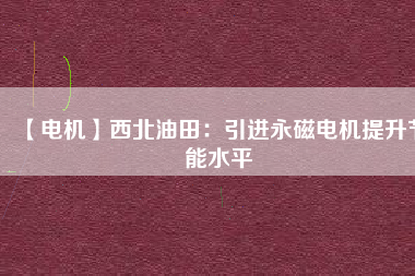 【電機】西北油田:引進(jìn)永磁電機提升節(jié)能水平 - TECO東元電機 | 變頻器·伺服電機·減速機·電機解決方案