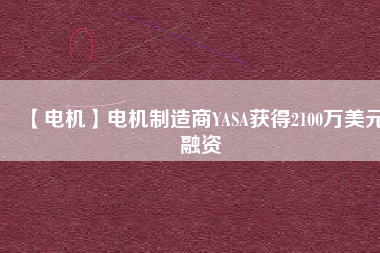 【電機】電機制造商YASA獲得2100萬美元融資 - TECO東元電機 | 變頻器·伺服電機·減速機·電機解決方案