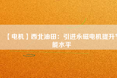 【電機】西北油田:引進(jìn)永磁電機提升節(jié)能水平 - TECO東元電機 | 變頻器·伺服電機·減速機·電機解決方案