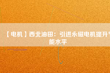 【電機】西北油田:引進(jìn)永磁電機提升節(jié)能水平 - TECO東元電機 | 變頻器·伺服電機·減速機·電機解決方案