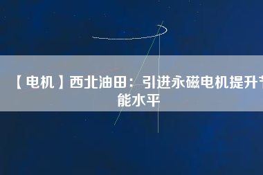 【電機】西北油田:引進(jìn)永磁電機提升節(jié)能水平 - TECO東元電機 | 變頻器·伺服電機·減速機·電機解決方案