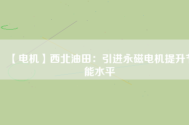 【電機】西北油田:引進(jìn)永磁電機提升節(jié)能水平 - TECO東元電機 | 變頻器·伺服電機·減速機·電機解決方案