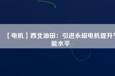 【電機】西北油田:引進(jìn)永磁電機提升節(jié)能水平 - TECO東元電機 | 變頻器·伺服電機·減速機·電機解決方案