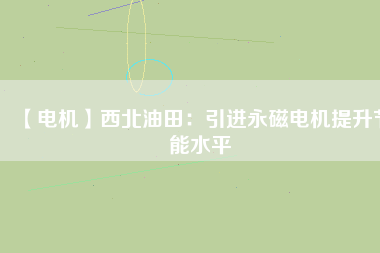 【電機】西北油田:引進(jìn)永磁電機提升節(jié)能水平 - TECO東元電機 | 變頻器·伺服電機·減速機·電機解決方案