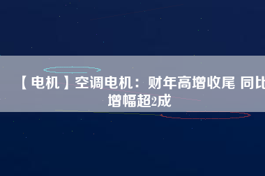 【電機(jī)】空調(diào)電機(jī)：財(cái)年高增收尾 同比增幅超2成 - TECO東元電機(jī) | 變頻器·伺服電機(jī)·減速機(jī)·電機(jī)解決方案