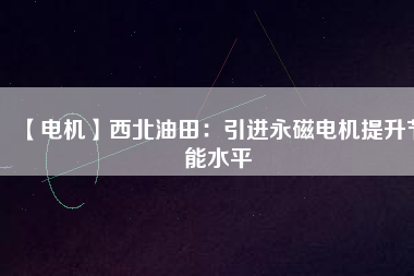 【電機】西北油田:引進(jìn)永磁電機提升節(jié)能水平 - TECO東元電機 | 變頻器·伺服電機·減速機·電機解決方案