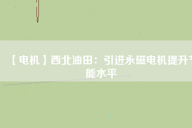 【電機】西北油田:引進(jìn)永磁電機提升節(jié)能水平 - TECO東元電機 | 變頻器·伺服電機·減速機·電機解決方案