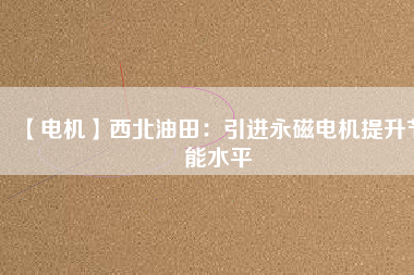 【電機】西北油田:引進(jìn)永磁電機提升節(jié)能水平 - TECO東元電機 | 變頻器·伺服電機·減速機·電機解決方案