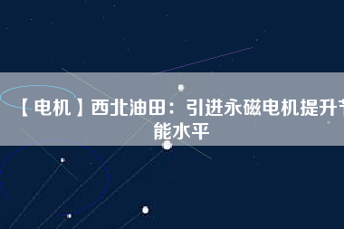 【電機】西北油田:引進(jìn)永磁電機提升節(jié)能水平 - TECO東元電機 | 變頻器·伺服電機·減速機·電機解決方案