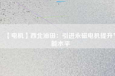 【電機】西北油田:引進(jìn)永磁電機提升節(jié)能水平 - TECO東元電機 | 變頻器·伺服電機·減速機·電機解決方案