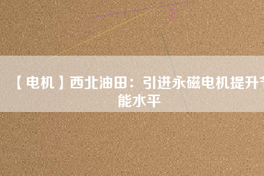 【電機】西北油田:引進(jìn)永磁電機提升節(jié)能水平 - TECO東元電機 | 變頻器·伺服電機·減速機·電機解決方案