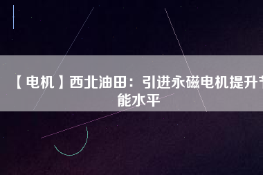 【電機】西北油田:引進(jìn)永磁電機提升節(jié)能水平 - TECO東元電機 | 變頻器·伺服電機·減速機·電機解決方案