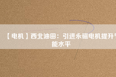 【電機】西北油田:引進(jìn)永磁電機提升節(jié)能水平 - TECO東元電機 | 變頻器·伺服電機·減速機·電機解決方案