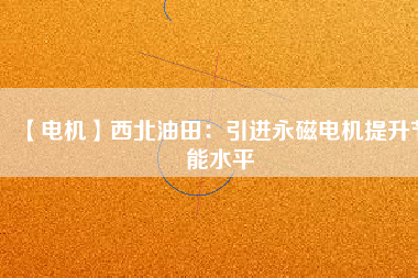【電機】西北油田:引進(jìn)永磁電機提升節(jié)能水平 - TECO東元電機 | 變頻器·伺服電機·減速機·電機解決方案
