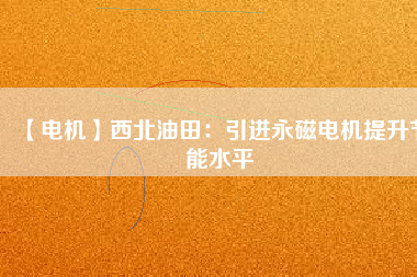 【電機】西北油田:引進(jìn)永磁電機提升節(jié)能水平 - TECO東元電機 | 變頻器·伺服電機·減速機·電機解決方案