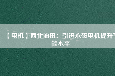 【電機】西北油田:引進(jìn)永磁電機提升節(jié)能水平 - TECO東元電機 | 變頻器·伺服電機·減速機·電機解決方案