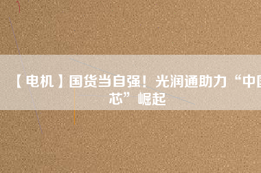 【電機】國貨當(dāng)自強！光潤通助力“中國芯”崛起 - TECO東元電機 | 變頻器·伺服電機·減速機·電機解決方案