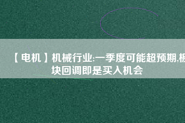 【電機(jī)】機(jī)械行業(yè):一季度可能超預(yù)期,板塊回調(diào)即是買入機(jī)會(huì) - TECO東元電機(jī) | 變頻器·伺服電機(jī)·減速機(jī)·電機(jī)解決方案