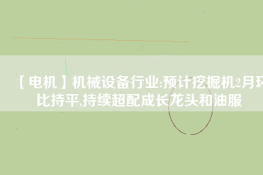 【電機(jī)】機(jī)械設(shè)備行業(yè):預(yù)計(jì)挖掘機(jī)2月環(huán)比持平,持續(xù)超配成長(zhǎng)龍頭和油服 - TECO東元電機(jī) | 變頻器·伺服電機(jī)·減速機(jī)·電機(jī)解決方案
