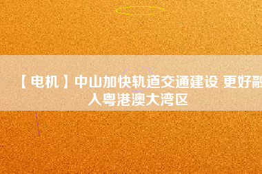 【電機】中山加快軌道交通建設 更好融入粵港澳大灣區(qū) - TECO東元電機 | 變頻器·伺服電機·減速機·電機解決方案