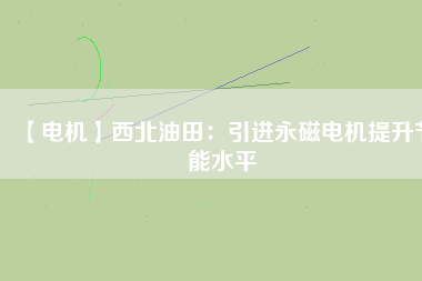 【電機】西北油田:引進(jìn)永磁電機提升節(jié)能水平 - TECO東元電機 | 變頻器·伺服電機·減速機·電機解決方案