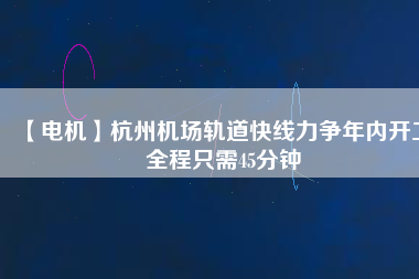 【電機(jī)】杭州機(jī)場(chǎng)軌道快線力爭(zhēng)年內(nèi)開(kāi)工 全程只需45分鐘 - TECO東元電機(jī) | 變頻器·伺服電機(jī)·減速機(jī)·電機(jī)解決方案