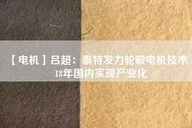 【電機】呂超：泰特發(fā)力輪轂電機技術(shù) 2018年國內(nèi)實現(xiàn)產(chǎn)業(yè)化 - TECO東元電機 | 變頻器·伺服電機·減速機·電機解決方案