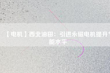 【電機】西北油田:引進(jìn)永磁電機提升節(jié)能水平 - TECO東元電機 | 變頻器·伺服電機·減速機·電機解決方案