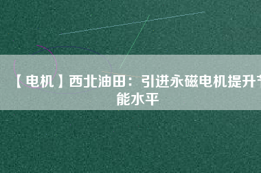 【電機】西北油田:引進(jìn)永磁電機提升節(jié)能水平 - TECO東元電機 | 變頻器·伺服電機·減速機·電機解決方案