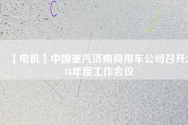 【電機(jī)】中國重汽濟(jì)南商用車公司召開2018年度工作會(huì)議 - TECO東元電機(jī) | 變頻器·伺服電機(jī)·減速機(jī)·電機(jī)解決方案