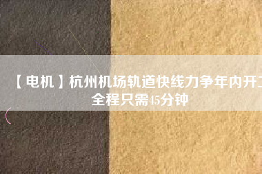 【電機(jī)】杭州機(jī)場(chǎng)軌道快線力爭(zhēng)年內(nèi)開(kāi)工 全程只需45分鐘 - TECO東元電機(jī) | 變頻器·伺服電機(jī)·減速機(jī)·電機(jī)解決方案