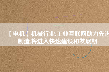 【電機(jī)】機(jī)械行業(yè):工業(yè)互聯(lián)網(wǎng)助力先進(jìn)制造,將進(jìn)入快速建設(shè)和發(fā)展期 - TECO東元電機(jī) | 變頻器·伺服電機(jī)·減速機(jī)·電機(jī)解決方案