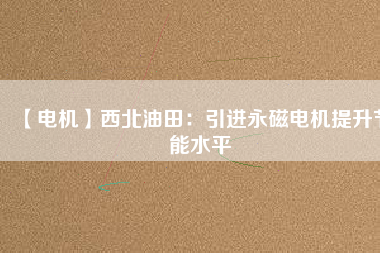 【電機】西北油田:引進(jìn)永磁電機提升節(jié)能水平 - TECO東元電機 | 變頻器·伺服電機·減速機·電機解決方案