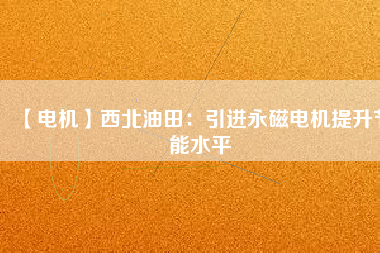 【電機】西北油田:引進(jìn)永磁電機提升節(jié)能水平 - TECO東元電機 | 變頻器·伺服電機·減速機·電機解決方案