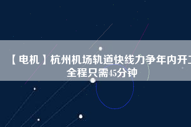 【電機(jī)】杭州機(jī)場(chǎng)軌道快線力爭(zhēng)年內(nèi)開(kāi)工 全程只需45分鐘 - TECO東元電機(jī) | 變頻器·伺服電機(jī)·減速機(jī)·電機(jī)解決方案