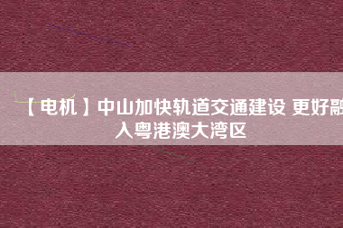 【電機】中山加快軌道交通建設 更好融入粵港澳大灣區(qū) - TECO東元電機 | 變頻器·伺服電機·減速機·電機解決方案