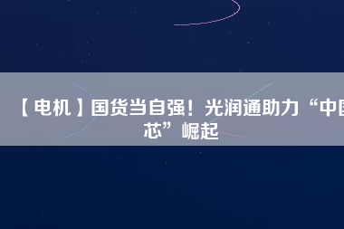 【電機】國貨當(dāng)自強！光潤通助力“中國芯”崛起 - TECO東元電機 | 變頻器·伺服電機·減速機·電機解決方案