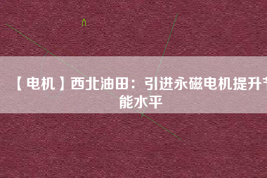 【電機】西北油田:引進(jìn)永磁電機提升節(jié)能水平 - TECO東元電機 | 變頻器·伺服電機·減速機·電機解決方案