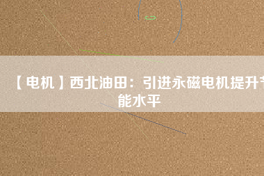 【電機】西北油田:引進(jìn)永磁電機提升節(jié)能水平 - TECO東元電機 | 變頻器·伺服電機·減速機·電機解決方案