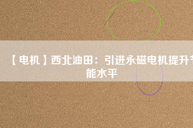 【電機】西北油田:引進(jìn)永磁電機提升節(jié)能水平 - TECO東元電機 | 變頻器·伺服電機·減速機·電機解決方案